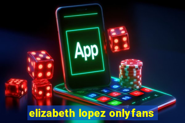 elizabeth lopez onlyfans